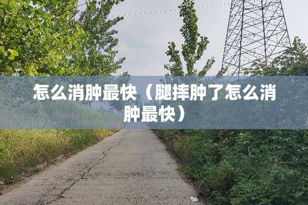 怎么消肿最快（腿摔肿了怎么消肿最快）