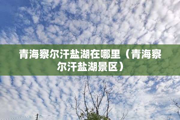 青海察尔汗盐湖在哪里（青海察尔汗盐湖景区）
