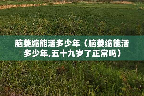 脑萎缩能活多少年（脑萎缩能活多少年,五十九岁了正常吗）