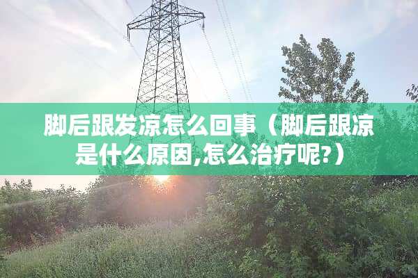 脚后跟发凉怎么回事（脚后跟凉是什么原因,怎么治疗呢?）