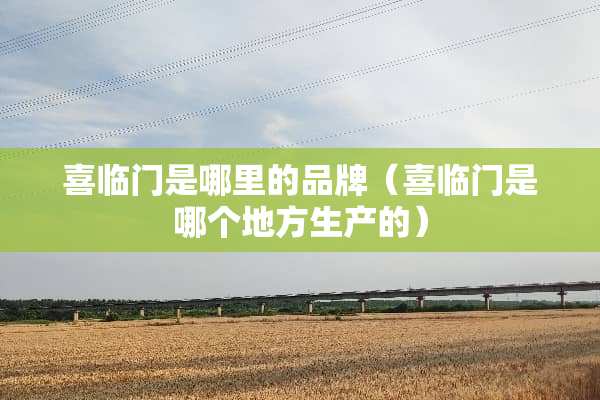喜临门是哪里的品牌（喜临门是哪个地方生产的）
