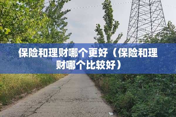 保险和理财哪个更好（保险和理财哪个比较好）