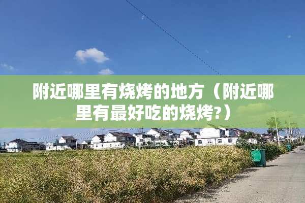 附近哪里有烧烤的地方（附近哪里有最好吃的烧烤?）