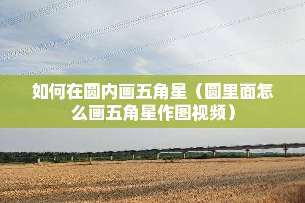 如何在圆内画五角星（圆里面怎么画五角星作图视频）