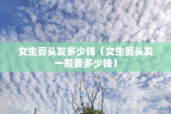 女生剪头发多少钱（女生剪头发一般要多少钱）