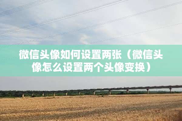 微信头像如何设置两张（微信头像怎么设置两个头像变换）