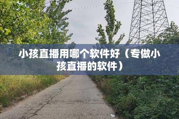 小孩直播用哪个软件好（专做小孩直播的软件）