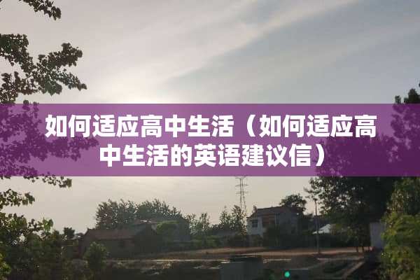 如何适应高中生活（如何适应高中生活的英语建议信）