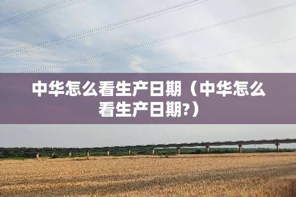 中华怎么看生产日期（中华怎么看生产日期?）