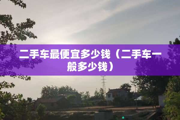 二手车最便宜多少钱（二手车一般多少钱）