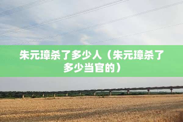 朱元璋杀了多少人（朱元璋杀了多少当官的）