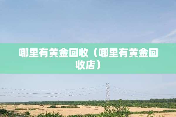 哪里有黄金回收（哪里有黄金回收店）