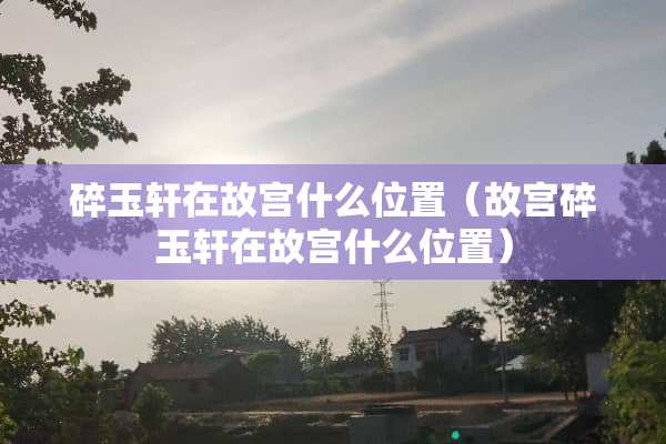 碎玉轩在故宫什么位置（故宫碎玉轩在故宫什么位置）