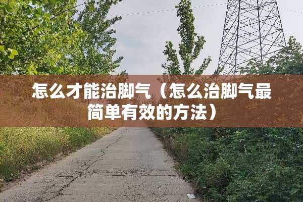 怎么才能治脚气（怎么治脚气最简单有效的方法）
