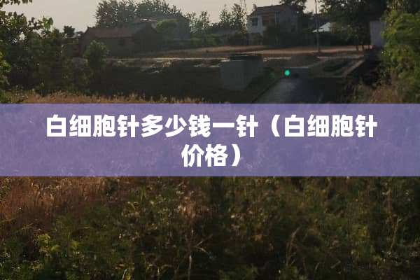 白细胞针多少钱一针（白细胞针价格）