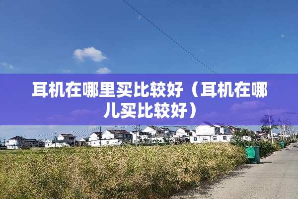 耳机在哪里买比较好（耳机在哪儿买比较好）