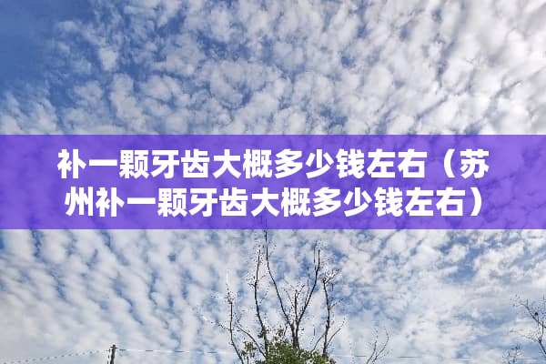 补一颗牙齿大概多少钱左右（苏州补一颗牙齿大概多少钱左右）
