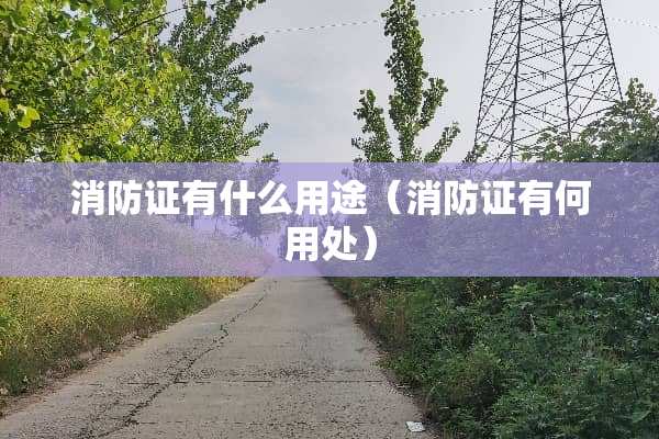 消防证有什么用途（消防证有何用处）