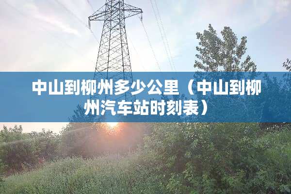中山到柳州多少公里（中山到柳州汽车站时刻表）