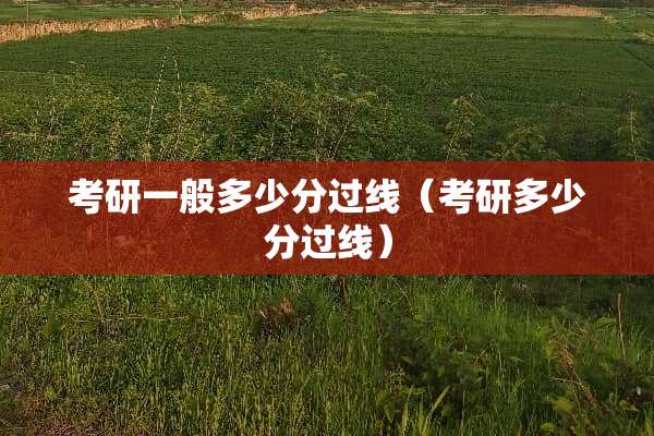 考研一般多少分过线（考研多少分过线）