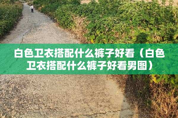 白色卫衣搭配什么裤子好看（白色卫衣搭配什么裤子好看男图）