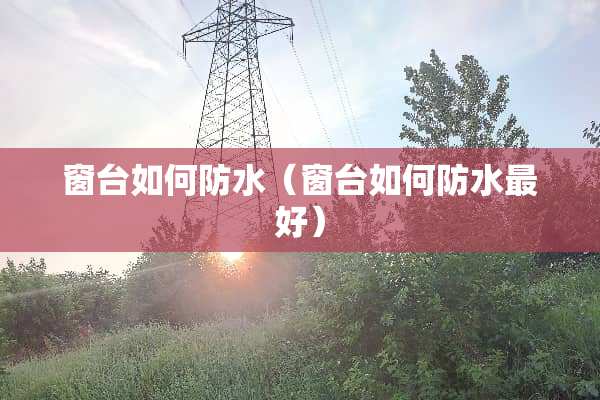 窗台如何防水（窗台如何防水最好）