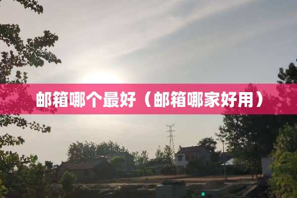 邮箱哪个最好（邮箱哪家好用）