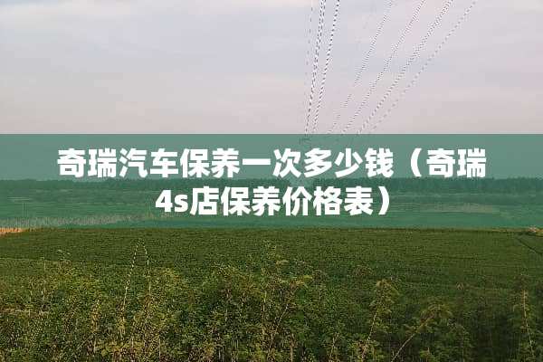奇瑞汽车保养一次多少钱（奇瑞4s店保养价格表）