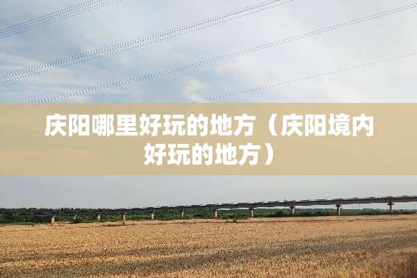 庆阳哪里好玩的地方（庆阳境内好玩的地方）