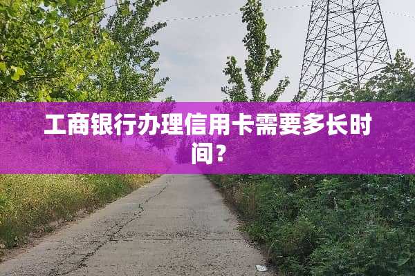 工商银行办理***需要多长时间？