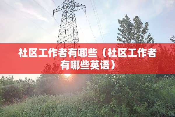 社区工作者有哪些（社区工作者有哪些英语）