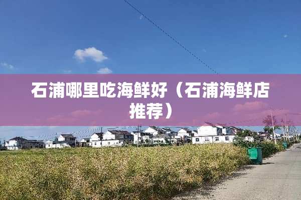石浦哪里吃海鲜好（石浦海鲜店推荐）