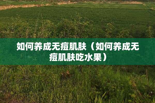 如何养成无痘肌肤（如何养成无痘肌肤吃水果）