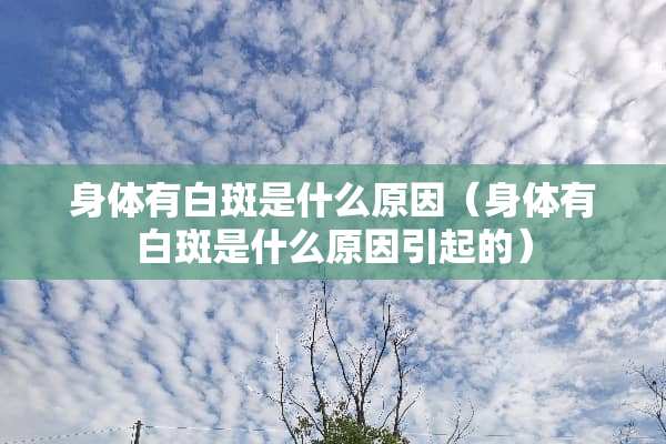 身体有白斑是什么原因（身体有白斑是什么原因引起的）