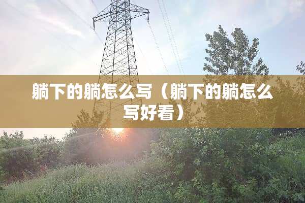 躺下的躺怎么写（躺下的躺怎么写好看）