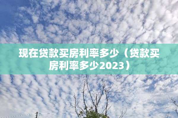现在贷款买房利率多少（贷款买房利率多少2023）