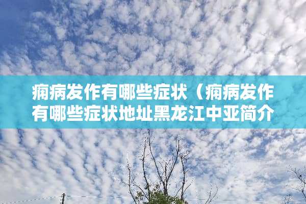痫病发作有哪些症状（痫病发作有哪些症状地址黑龙江中亚简介）