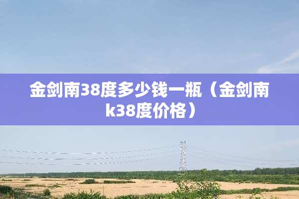 金剑南38度多少钱一瓶（金剑南k38度价格）