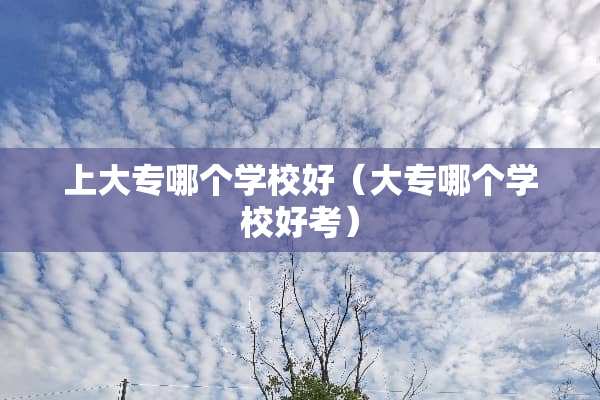 上大专哪个学校好（大专哪个学校好考）