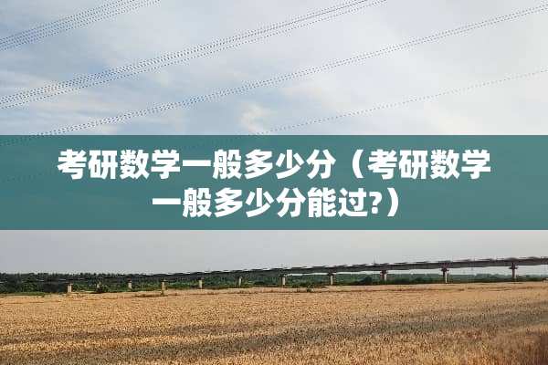 考研数学一般多少分（考研数学一般多少分能过?）