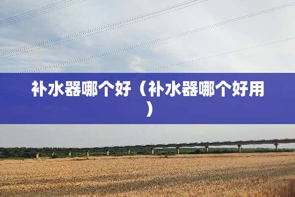 补水器哪个好（补水器哪个好用）
