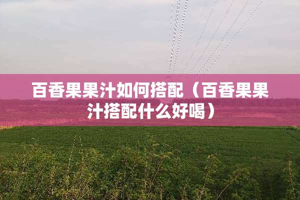 百香果果汁如何搭配（百香果果汁搭配什么好喝）
