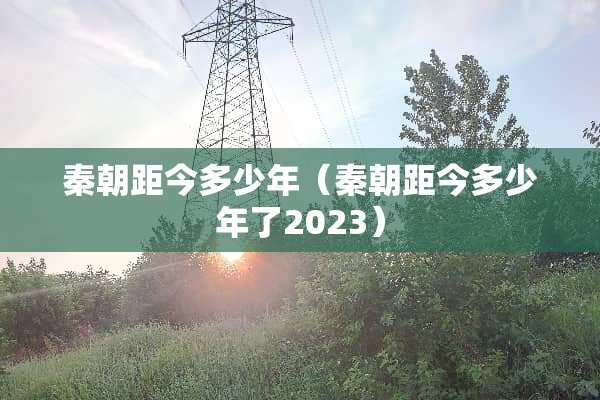 秦朝距今多少年（秦朝距今多少年了2023）
