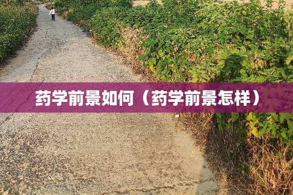 药学前景如何（药学前景怎样）