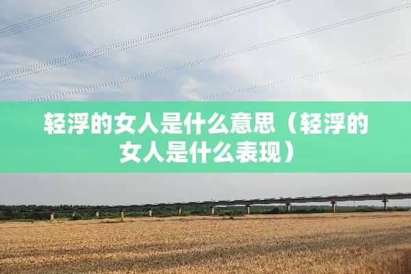 轻浮的女人是什么意思（轻浮的女人是什么表现）