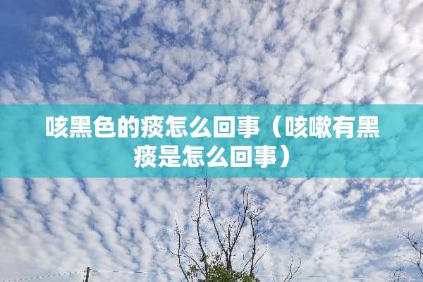 咳黑色的痰怎么回事（咳嗽有黑痰是怎么回事）