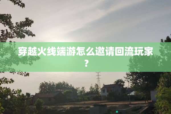 穿越火线端游怎么邀请回流玩家？