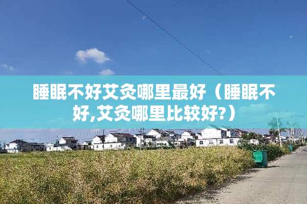 睡眠不好艾灸哪里最好（睡眠不好,艾灸哪里比较好?）