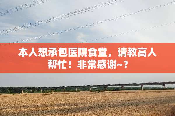 本人想承包医院食堂，请教高人帮忙！非常感谢~？