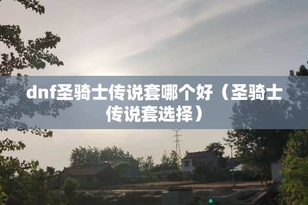 dnf圣骑士传说套哪个好（圣骑士传说套选择）